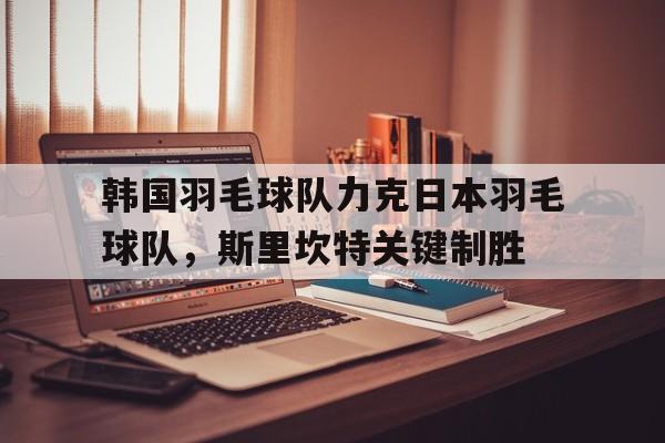 韩国羽毛球队力克日本羽毛球队，斯里坎特关键制胜